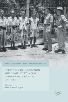 Debating Collaboration and Complicity in War Crimes Trials in Asia, 1945-1956 Debating Collaboration and Complicity in War Crimes Trials in Asia, 1945-1956