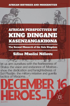 African Perspectives of King Dingane Kasenzangakhona: The Second Monarch of the Zulu Kingdom
