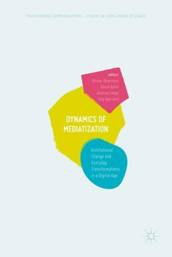 Dynamics of Mediatization: Institutional Change and Everyday Transformations in a Digital Age
