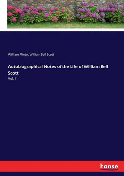 Autobiographical Notes of the Life of William Bell Scott: Vol. I