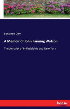 A Memoir of John Fanning Watson: The Annalist of Philadelphia and New York