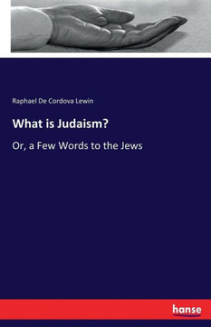 What is Judaism?: Or, a Few Words to the Jews