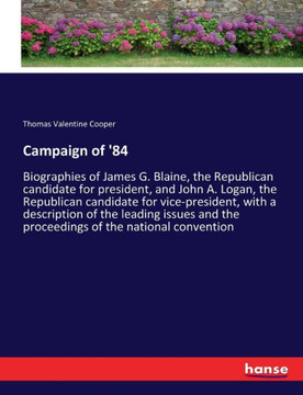 Campaign of '84: Biographies of James G. Blaine, the Republican candidate for president, and John A. Logan, the Republican candidate fo