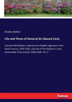 Life and Times of General Sir Edward Cecil,: viscount Wimbledon, colonel of an English regiment in the Dutch service, 1605-1631, and one of His Majest