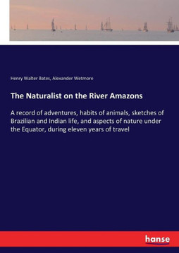 The Naturalist on the River Amazons: A record of adventures, habits of animals, sketches of Brazilian and Indian life, and aspects of nature under the