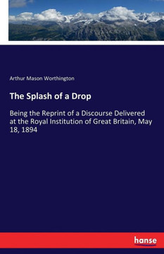 The Splash of a Drop: Being the Reprint of a Discourse Delivered at the Royal Institution of Great Britain, May 18, 1894