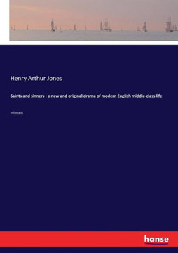 Saints and sinners: a new and original drama of modern English middle-class life: In five acts