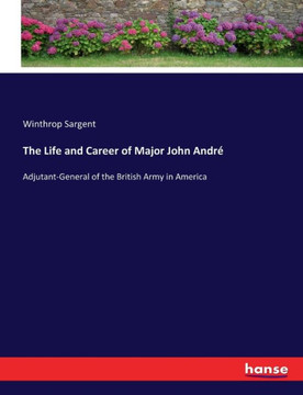 The Life and Career of Major John Andr?: Adjutant-General of the British Army in America