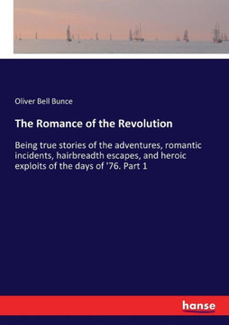 The Romance of the Revolution: Being true stories of the adventures, romantic incidents, hairbreadth escapes, and heroic exploits of the days of '76.