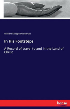 In His Footsteps: A Record of travel to and in the Land of Christ