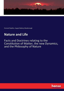Nature and Life: Facts and Doctrines relating to the Constitution of Matter, the new Dynamics, and the Philosophy of Nature