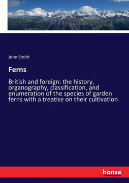 Ferns: British and foreign: the history, organography, classification, and enumeration of the species of garden ferns with a