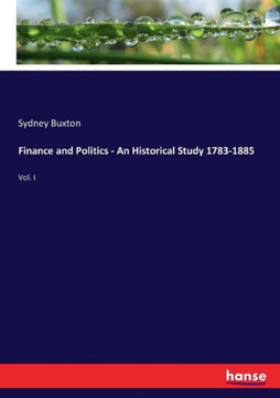 Finance and Politics - An Historical Study 1783-1885: Vol. I