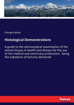 Histological Demonstrations: A guide to the microscopical examination of the animal tissues in health and disease for the use of the medical and ve