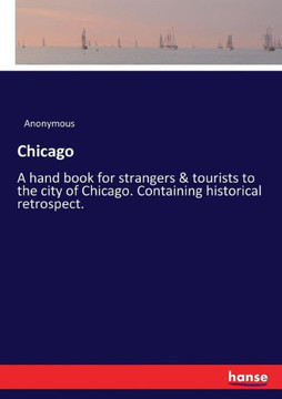 Chicago: A hand book for strangers & tourists to the city of Chicago. Containing historical retrospect.
