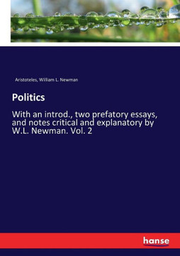 Politics: With an introd., two prefatory essays, and notes critical and explanatory by W.L. Newman. Vol. 2