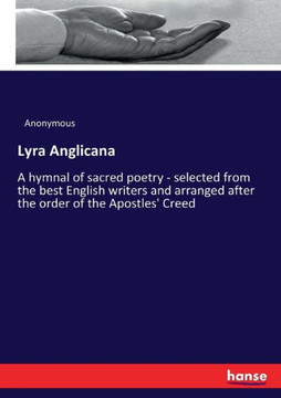 Lyra Anglicana: A hymnal of sacred poetry - selected from the best English writers and arranged after the order of the Apostles' Creed