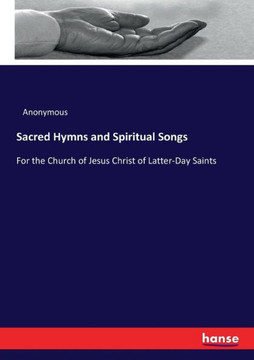 Sacred Hymns and Spiritual Songs: For the Church of Jesus Christ of Latter-Day Saints Sacred Hymns and Spiritual Songs: For the Church of Jesus Christ of Latter-Day Saints