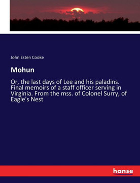 Mohun: Or, the last days of Lee and his paladins. Final memoirs of a staff officer serving in Virginia. From the mss. of Colo