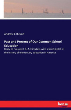 Past and Present of Our Common School Education: Reply to President B. A. Hinsdale, with a brief sketch of the history of elementary education in Amer