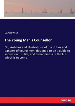 The Young Man's Counsellor: Or, sketches and illustrations of the duties and dangers of young men: designed to be a guide to success in this life,