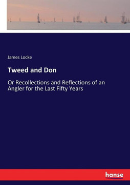 Tweed and Don: Or Recollections and Reflections of an Angler for the Last Fifty Years Tweed and Don: Or Recollections and Reflections of an Angler for the Last Fifty Years