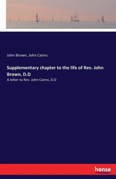 Supplementary chapter to the life of Rev. John Brown, D.D: A letter to Rev. John Cairns, D.D Supplementary chapter to the life of Rev. John Brown, D.D: A letter to Rev. John Cairns, D.D