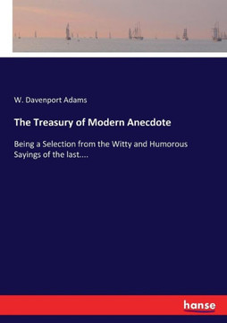 The Treasury of Modern Anecdote: Being a Selection from the Witty and Humorous Sayings of the last....