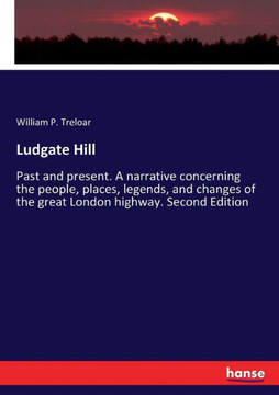 Ludgate Hill: Past and present. A narrative concerning the people, places, legends, and changes of the great London highway. Second