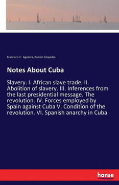 Notes About Cuba: Slavery. I. African slave trade. II. Abolition of slavery. III. Inferences from the last presidential message. The rev Notes About Cuba: Slavery. I. African slave trade. II. Abolition of slavery. III. Inferences from the last presidential message. The rev