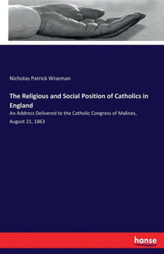 The Religious and Social Position of Catholics in England: An Address Delivered to the Catholic Congress of Malines, August 21, 1863