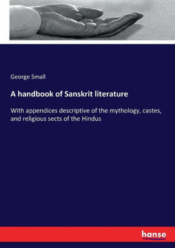 A handbook of Sanskrit literature: With appendices descriptive of the mythology, castes, and religious sects of the Hindus