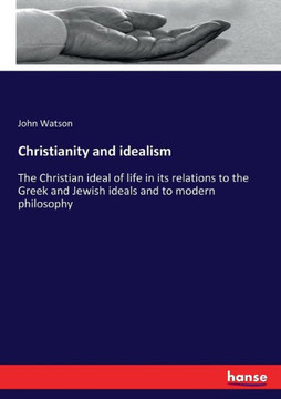 Christianity and idealism: The Christian ideal of life in its relations to the Greek and Jewish ideals and to modern philosophy