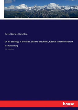 On the pathology of bronchitis, catarrhal pneumonia, tubercle and allied lesions of the human lung: With illustrations