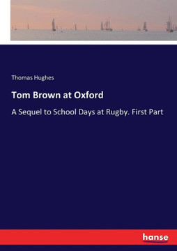 Tom Brown at Oxford: A Sequel to School Days at Rugby. First Part