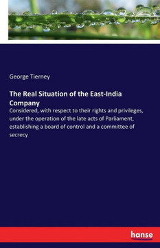 The Real Situation of the East-India Company: Considered, with respect to their rights and privileges, under the operation of the late acts of Parliam