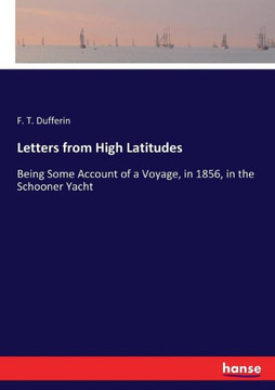 Letters from High Latitudes: Being Some Account of a Voyage, in 1856, in the Schooner Yacht Letters from High Latitudes: Being Some Account of a Voyage, in 1856, in the Schooner Yacht