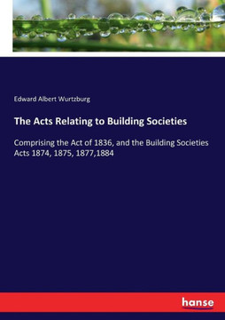 The Acts Relating to Building Societies: Comprising the Act of 1836, and the Building Societies Acts 1874, 1875, 1877,1884