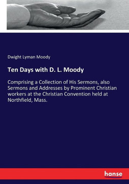 Ten Days with D. L. Moody: Comprising a Collection of His Sermons, also Sermons and Addresses by Prominent Christian workers at the Christian Con