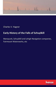 Early History of the Falls of Schuylkill: Manayunk, Schuylkill and Lehigh Navigation companies, Fairmount Waterworks, etc