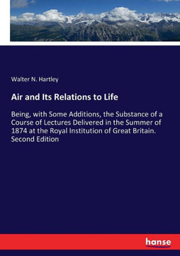 Air and Its Relations to Life: Being, with Some Additions, the Substance of a Course of Lectures Delivered in the Summer of 1874 at the Royal Institu