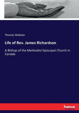 Life of Rev. James Richardson: A Bishop of the Methodist Episcopal Church in Canada Life of Rev. James Richardson: A Bishop of the Methodist Episcopal Church in Canada