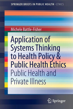 Application of Systems Thinking to Health Policy & Public Health Ethics: Public Health and Private Illness Application of Systems Thinking to Health Policy & Public Health Ethics: Public Health and Private Illness