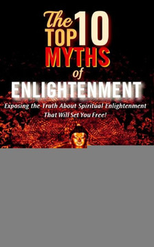 The Top Ten Myths Of Enlightenment: Exposing The Truth About Spiritual Enlightenment That Will Set You Free! (Real Enlightenment Series)