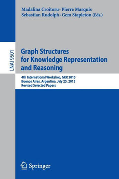 Graph Structures for Knowledge Representation and Reasoning: 4th International Workshop, Gkr 2015, Buenos Aires, Argentina, July 25, 2015, Revised Sel Graph Structures for Knowledge Representation and Reasoning: 4th International Workshop, Gkr 2015, Buenos Aires, Argentina, July 25, 2015, Revised Sel