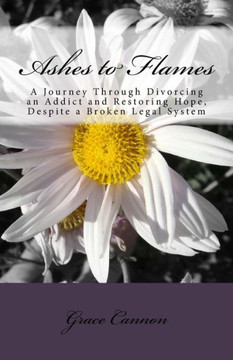 Ashes to Flames: A Journey Through Divorcing an Addict and Restoring Hope, Despite a Broken Legal System