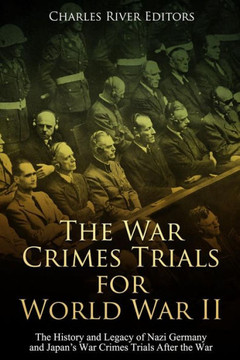 The War Crimes Trials For World War Ii : The History And Legacy Of Nazi Germany And Japan'S War Crimes Trials After The War