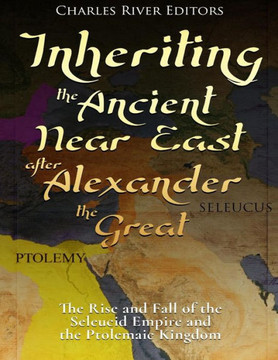 Inheriting the Ancient Near East after Alexander the Great: The Rise and Fall of the Seleucid Empire and the Ptolemaic Kingdom