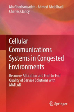 Cellular Communications Systems in Congested Environments: Resource Allocation and End-To-End Quality of Service Solutions with MATLAB