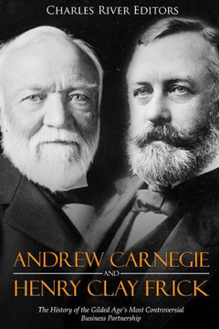 Andrew Carnegie and Henry Clay Frick: The History of the Gilded Age?s Most Controversial Business Partnership